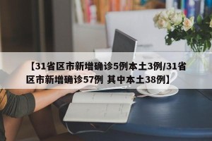 【31省区市新增确诊5例本土3例/31省区市新增确诊57例 其中本土38例】