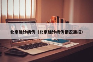 北京确诊病例（北京确诊病例情况通报）