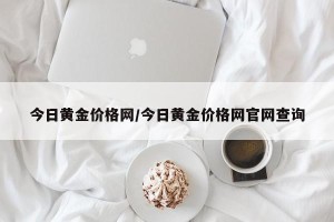 今日黄金价格网/今日黄金价格网官网查询