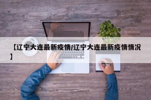 【辽宁大连最新疫情/辽宁大连最新疫情情况】
