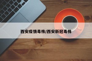 西安疫情毒株/西安新冠毒株