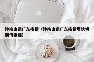 钟南山谈广东疫情（钟南山谈广东疫情尽快切断传染链）