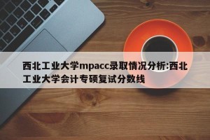 西北工业大学mpacc录取情况分析:西北工业大学会计专硕复试分数线
