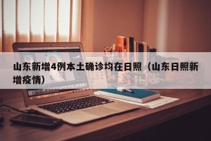 山东新增4例本土确诊均在日照（山东日照新增疫情）