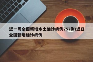 近一周全国新增本土确诊病例757例/近日全国新增确诊病例