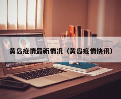黄岛疫情最新情况（黄岛疫情快讯）