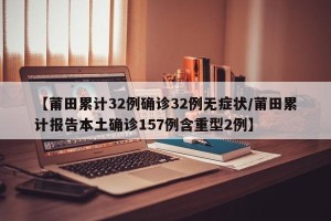 【莆田累计32例确诊32例无症状/莆田累计报告本土确诊157例含重型2例】