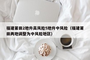福建莆田2地升高风险5地升中风险（福建莆田两地调整为中风险地区）