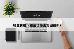 铂金价格（铂金价格走势图最新）