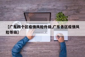 【广东四个区疫情风险升级,广东各区疫情风险等级】