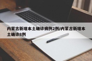 内蒙古新增本土确诊病例2例/内蒙古新增本土确诊8例