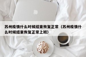 苏州疫情什么时候结束恢复正常（苏州疫情什么时候结束恢复正常上班）