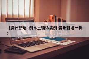 【贵州新增1例本土确诊病例,贵州新增一例】
