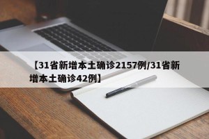 【31省新增本土确诊2157例/31省新增本土确诊42例】