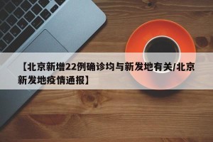 【北京新增22例确诊均与新发地有关/北京新发地疫情通报】