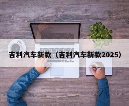 吉利汽车新款（吉利汽车新款2025）