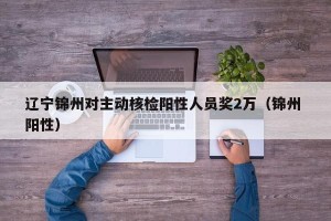 辽宁锦州对主动核检阳性人员奖2万（锦州 阳性）