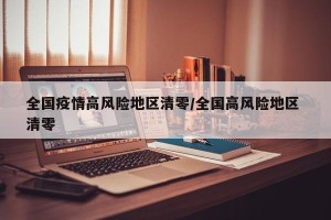 全国疫情高风险地区清零/全国高风险地区 清零