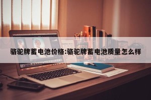 骆驼牌蓄电池价格:骆驼牌蓄电池质量怎么样