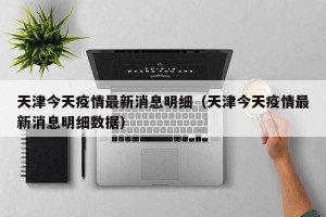 天津今天疫情最新消息明细（天津今天疫情最新消息明细数据）