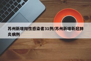 苏州新增阳性感染者31例/苏州新增新冠肺炎病例