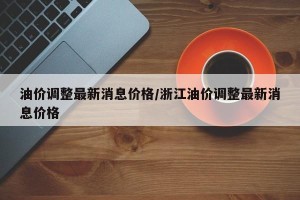 油价调整最新消息价格/浙江油价调整最新消息价格