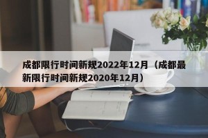 成都限行时间新规2022年12月（成都最新限行时间新规2020年12月）
