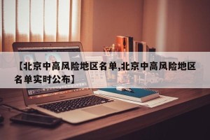 【北京中高风险地区名单,北京中高风险地区名单实时公布】