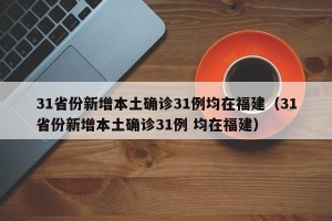 31省份新增本土确诊31例均在福建（31省份新增本土确诊31例 均在福建）