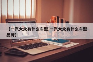 【一汽大众有什么车型,一汽大众有什么车型品牌】