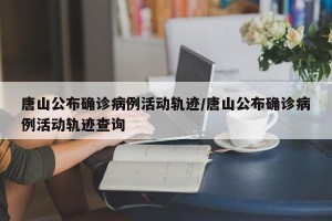 唐山公布确诊病例活动轨迹/唐山公布确诊病例活动轨迹查询