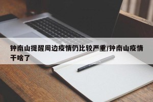 钟南山提醒周边疫情仍比较严重/钟南山疫情干啥了